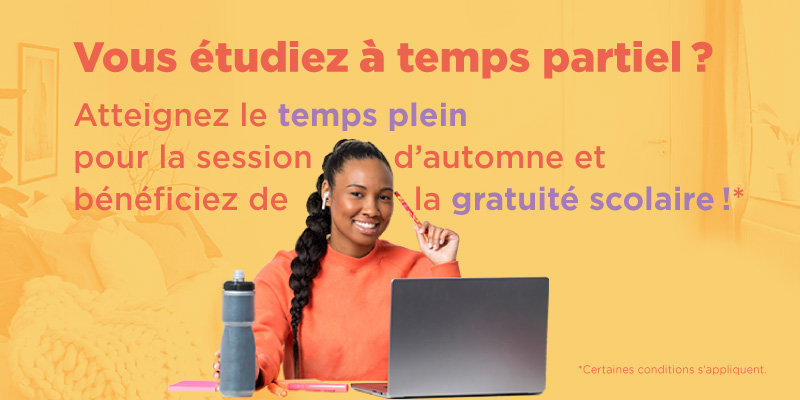 Vous étudiez à temps partiel? Atteignez le temps plein pour la session d'automne et bénéficiez de la gratuité scolaire! Certaines conditions s'appliquent.