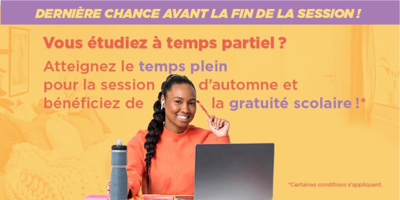 Dernière chance avant la fin de la session! Vous étudiez à temps partiel? Atteignez le temps plein pour la session d'automne et bénéficiez de la gratuité scolaire! Certaines conditions s'appliquent.